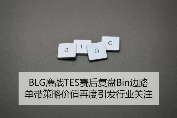 BLG鏖战TES赛后复盘Bin边路单带策略价值再度引发行业关注