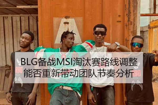 BLG备战MSI淘汰赛路线调整能否重新带动团队节奏分析