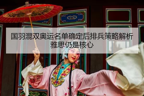 国羽混双奥运名单确定后排兵策略解析雅思仍是核心