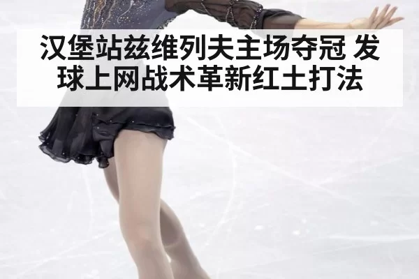 汉堡站兹维列夫主场夺冠 发球上网战术革新红土打法