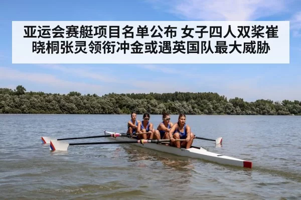 亚运会赛艇项目名单公布 女子四人双桨崔晓桐张灵领衔冲金或遇英国队最大威胁
