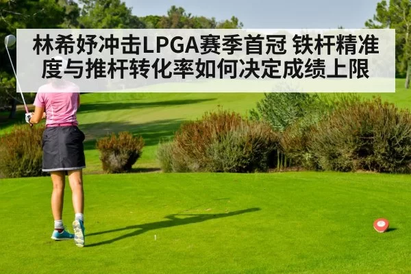 林希妤冲击LPGA赛季首冠 铁杆精准度与推杆转化率如何决定成绩上限