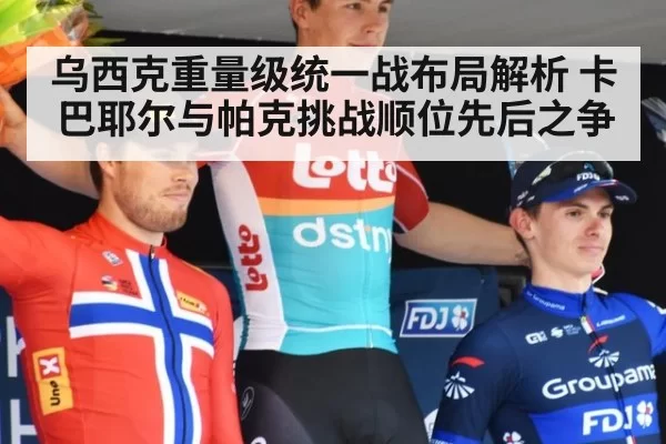 乌西克重量级统一战布局解析 卡巴耶尔与帕克挑战顺位先后之争