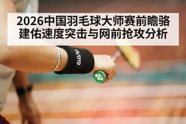 2026中国羽毛球大师赛前瞻骆建佑速度突击与网前抢攻分析