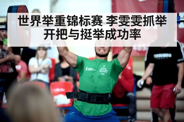世界举重锦标赛 李雯雯抓举开把与挺举成功率
