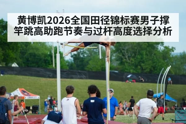 黄博凯2026全国田径锦标赛男子撑竿跳高助跑节奏与过杆高度选择分析